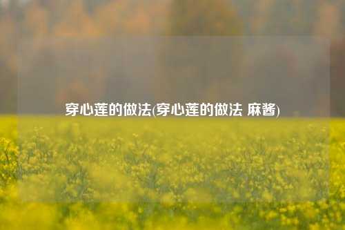穿心莲的做法(穿心莲的做法 麻酱)