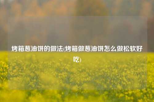 烤箱葱油饼的做法(烤箱做葱油饼怎么做松软好吃)