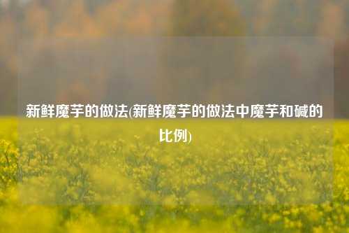 新鲜魔芋的做法(新鲜魔芋的做法中魔芋和碱的比例)