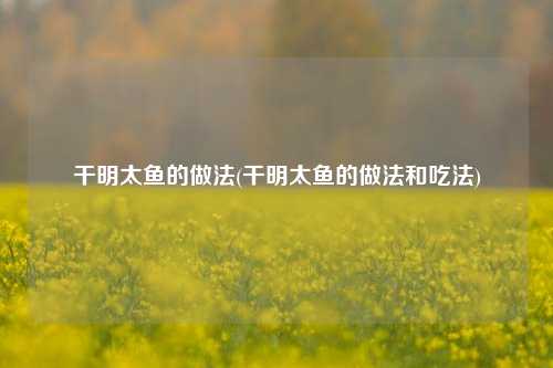 干明太鱼的做法(干明太鱼的做法和吃法)
